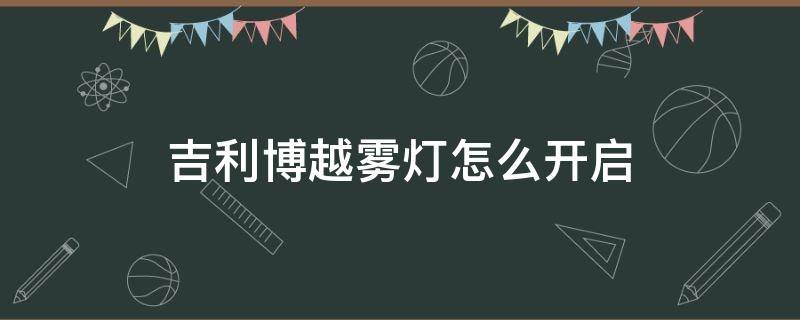 吉利博越雾灯怎么开启 吉利博越雾灯怎么开启视频