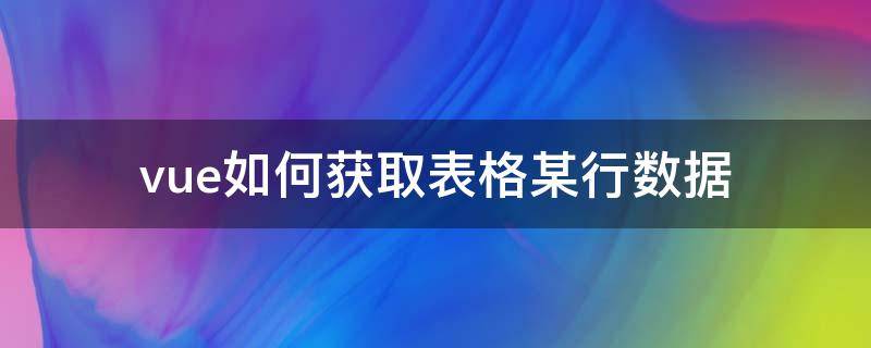 vue如何获取表格某行数据 vue获取表单的值并保存