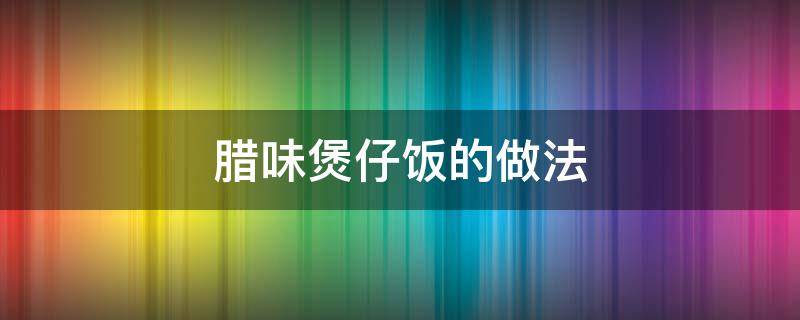 腊味煲仔饭的做法 广式腊味煲仔饭的做法