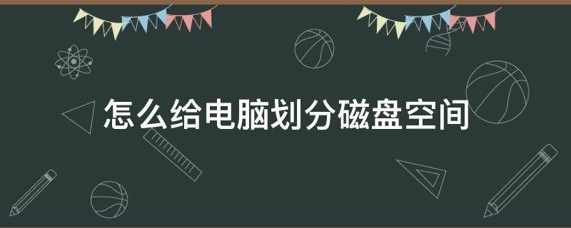 怎么给电脑划分磁盘空间 电脑如何划分磁盘空间