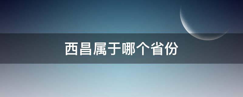 西昌属于哪个省份 西昌属于哪个省份管?