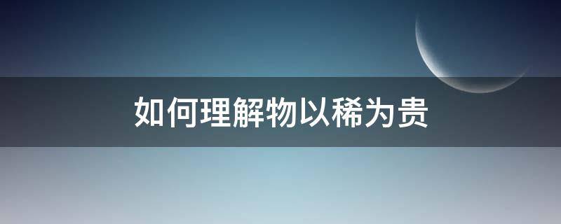 如何理解物以稀为贵（怎样理解物以稀为贵）