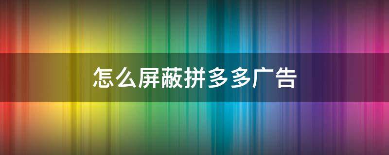 怎么屏蔽拼多多广告 百度怎么屏蔽拼多多广告