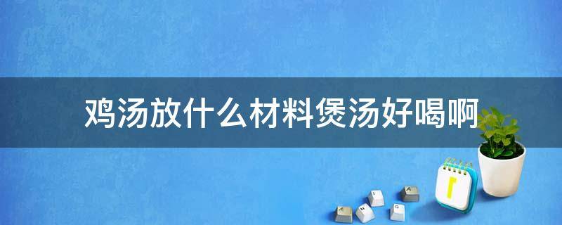 鸡汤放什么材料煲汤好喝啊 炖鸡汤放什么材料煲汤好喝