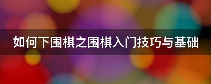 如何下围棋之围棋入门技巧与基础 如何下围棋之围棋入门技巧与基础教学视频