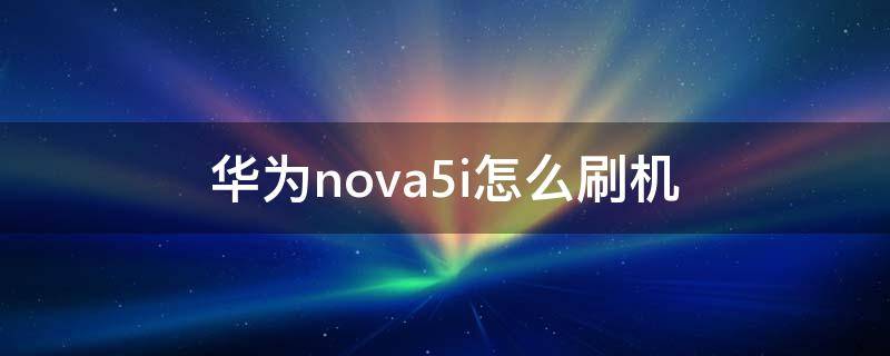 华为nova5i怎么刷机 华为nova5i如何刷机