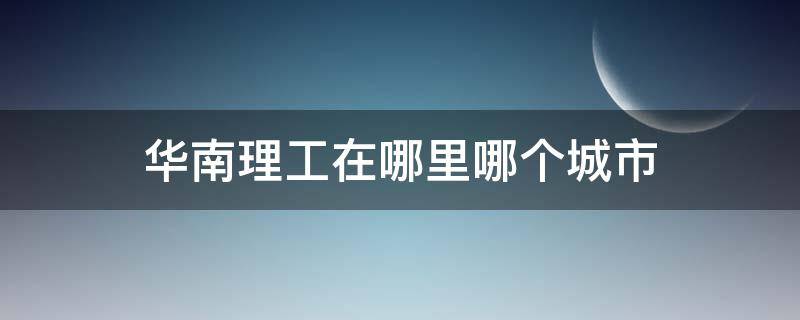 华南理工在哪里哪个城市（华南理工大学在哪里哪个城市）