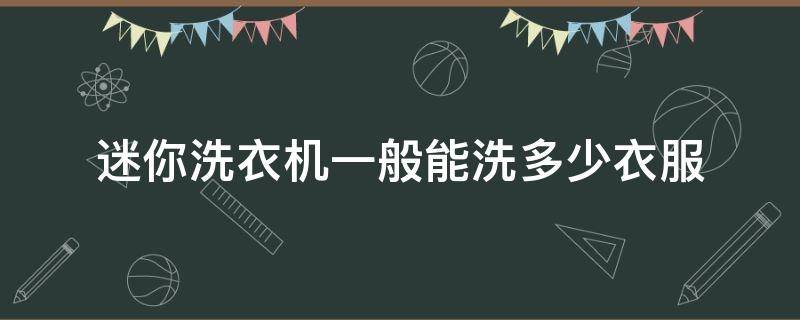 迷你洗衣机一般能洗多少衣服（迷你洗衣机最大容量是多少）