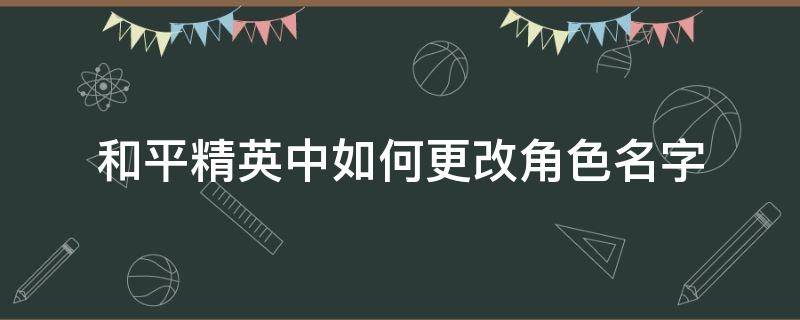 和平精英中如何更改角色名字 和平精英角色名字怎么修改