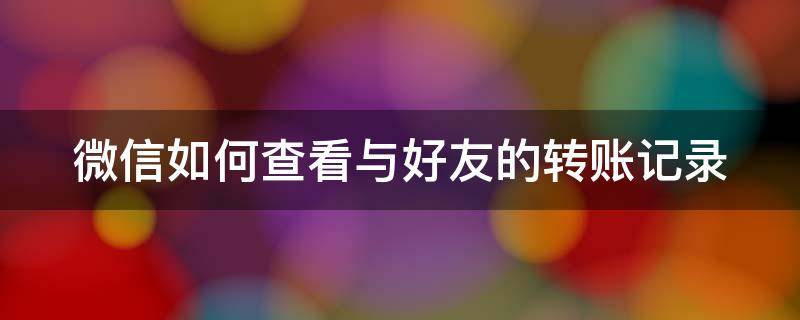 微信如何查看与好友的转账记录 微信如何查看与好友的转账记录呢