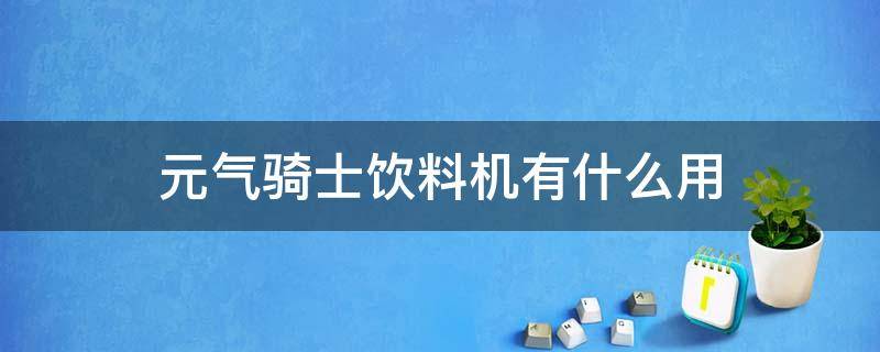 元气骑士饮料机有什么用 元气骑士饮料机饮料作用