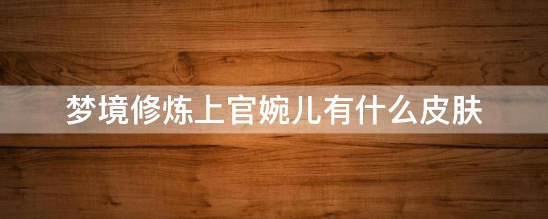 梦境修炼上官婉儿有什么皮肤 王者荣耀梦境修炼上官婉儿有什么皮肤