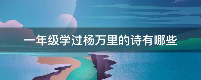 一年级学过杨万里的诗有哪些 一年级杨万里的古诗有哪些