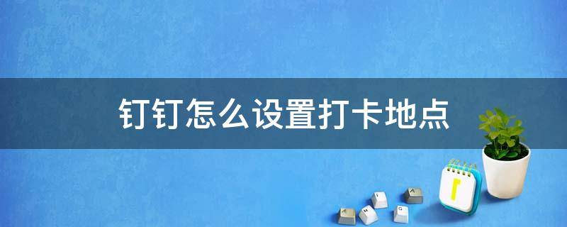 钉钉怎么设置打卡地点 钉钉打卡怎样设置打卡地点