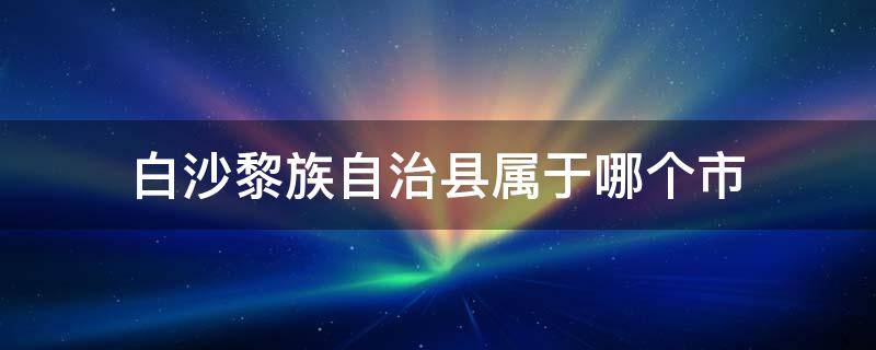 白沙黎族自治县属于哪个市 白沙黎族自治县属于哪个省哪个市