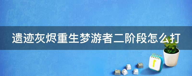 遗迹灰烬重生梦游者二阶段怎么打（遗迹灰烬重生梦游者二阶段怎么打的）