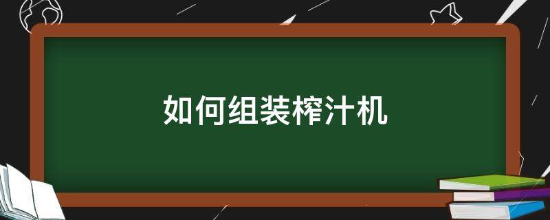 如何组装榨汁机（榨汁机组装视频教程）