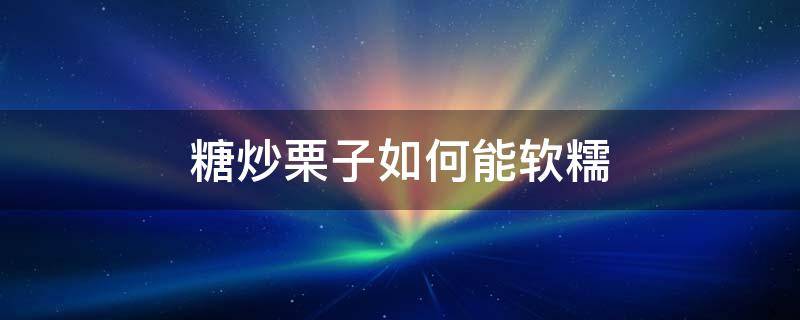 糖炒栗子如何能软糯 糖炒栗子怎么不糯