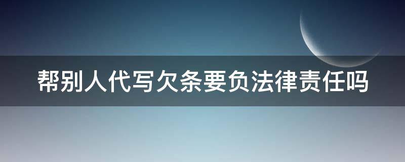 帮别人代写欠条要负法律责任吗（帮别人代写欠条要负法律责任吗怎么写）