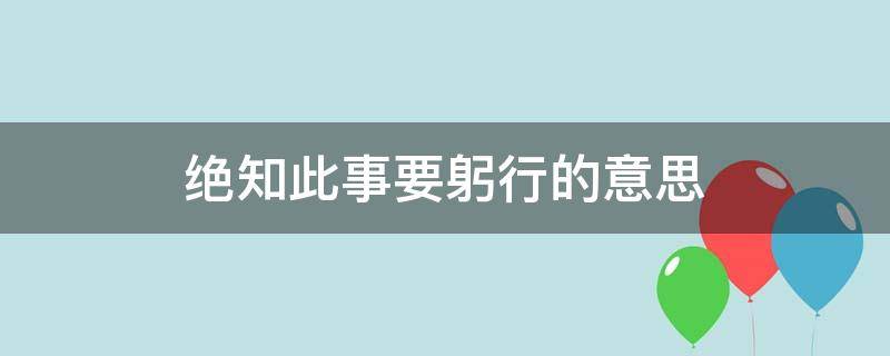 绝知此事要躬行的意思（纸上得来终觉浅,绝知此事要躬行的意思）