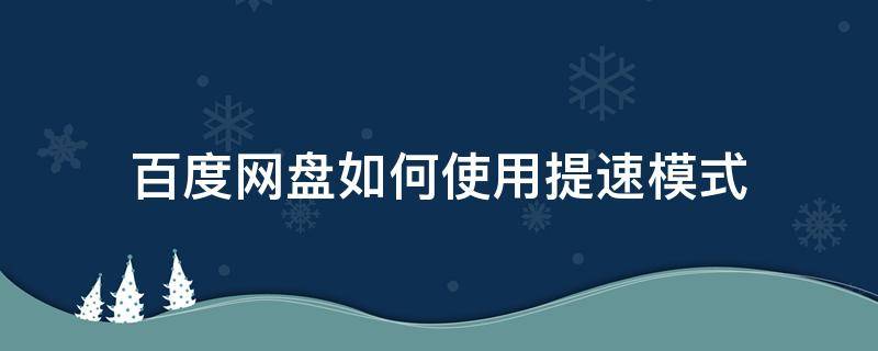 百度网盘如何使用提速模式 百度网盘的提速模式有什么不好的吗