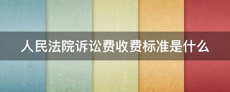 人民法院诉讼费收费标准是什么 人民法院诉讼费收费标准一览表(最新