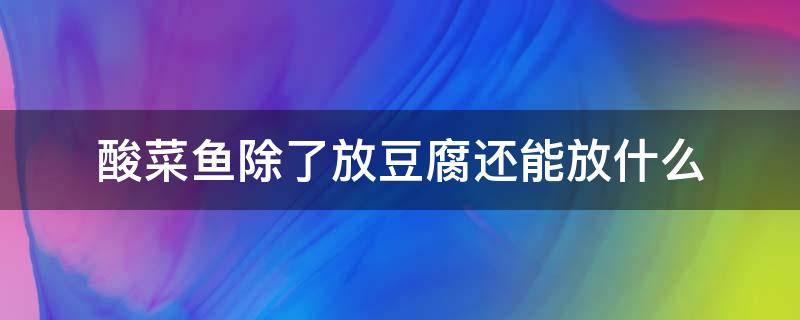 酸菜鱼除了放豆腐还能放什么 酸菜鱼可以放豆腐不