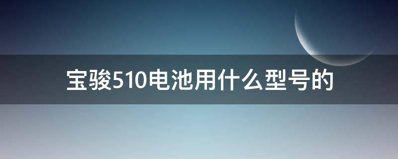 宝骏510电池用什么型号的 宝骏510电池容量