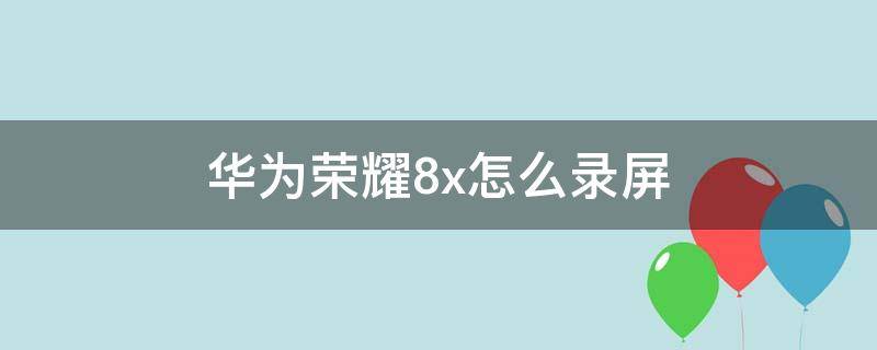 华为荣耀8x怎么录屏（华为荣耀8X怎么录屏没有噪音）