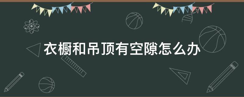 衣橱和吊顶有空隙怎么办（橱柜顶部与吊顶有缝隙怎么办）