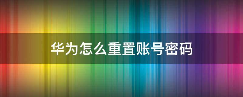 华为怎么重置账号密码（华为账号怎么重设密码）