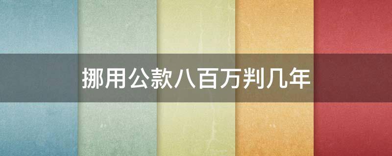 挪用公款八百万判几年 挪用公款八百万怎么判刑