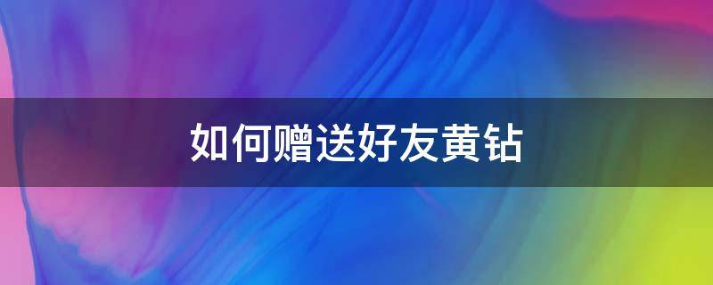 如何赠送好友黄钻 如何赠送好友黄钻在QQ