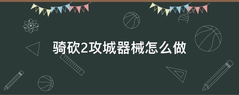 骑砍2攻城器械怎么做（骑马与砍杀2攻城器械）