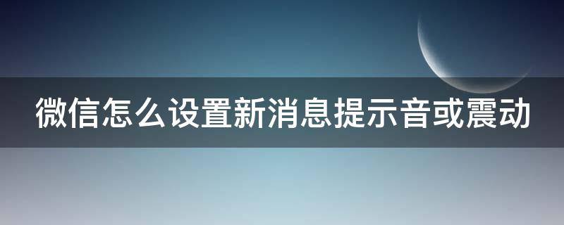 微信怎么设置新消息提示音或震动（微信怎么设置新消息振动提醒）