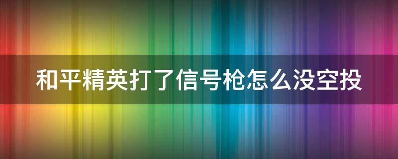 和平精英打了信号枪怎么没空投 和平精英打了信号枪怎么没空投了