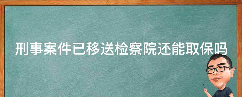 刑事案件已移送检察院还能取保吗 刑事案件已移送检察院还能取保吗知乎