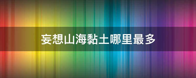 妄想山海黏土哪里最多（妄想山海黏土是用来干什么的）