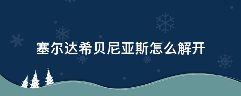 塞尔达希贝尼亚斯怎么解开（塞尔达希贝尼亚斯怎么过）