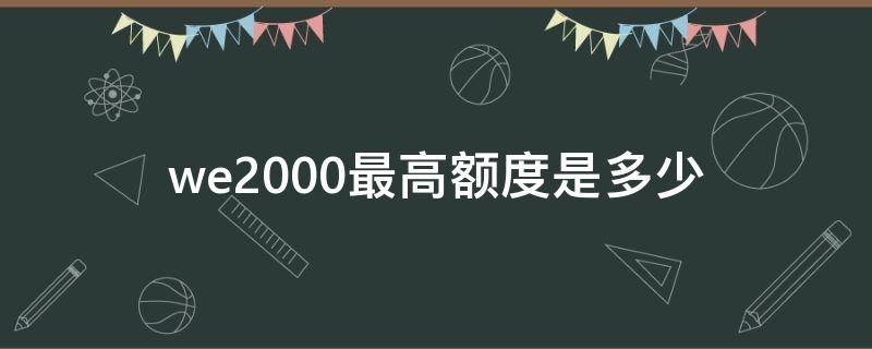 we2000最高额度是多少（we20000额度）