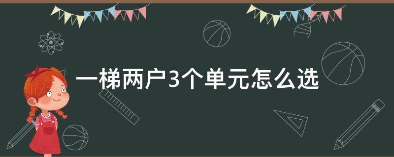 一梯两户3个单元怎么选 一梯两户三个单元怎么选择?