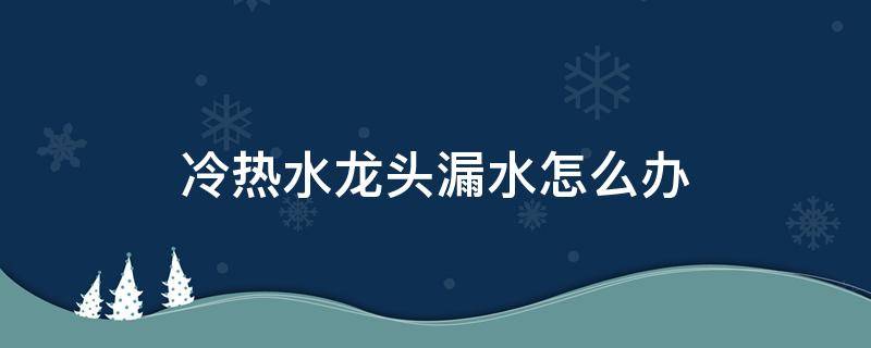 冷热水龙头漏水怎么办（冷热水龙头漏水怎么办视频）