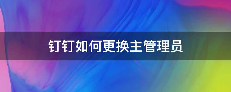 钉钉如何更换主管理员 钉钉怎样更换主管理员