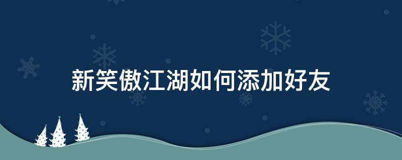 新笑傲江湖如何添加好友（新笑傲江湖怎么加好友）