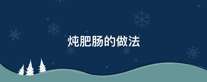 炖肥肠的做法 炖肥肠的做法 最正宗的做法