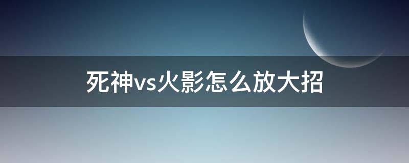 死神vs火影怎么放大招（死神vs火影咋放大招）