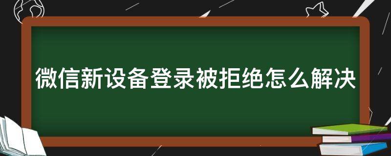 微信新设备登录被拒绝怎么解决 微信新设备登录被拒绝怎么解决呢