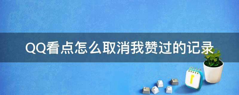 QQ看点怎么取消我赞过的记录（怎么取消点赞过的qq看点）