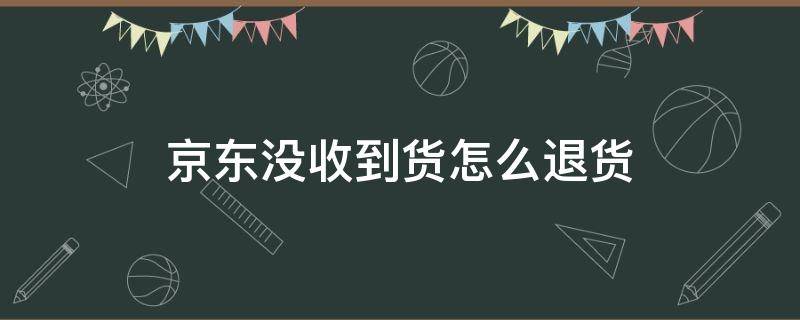 京东没收到货怎么退货（京东没收到货怎么退货退款京东申请退款流程）