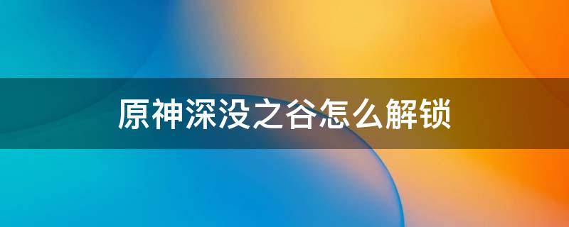 原神深没之谷怎么解锁 原神深没之谷怎么开启